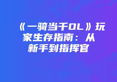 《一骑当千OL》玩家生存指南：从新手到指挥官