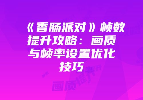 《香肠派对》帧数提升攻略：画质与帧率设置优化技巧