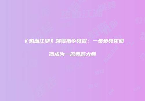 《热血江湖》跳舞指令教程：一步步教你如何成为一名舞蹈大师