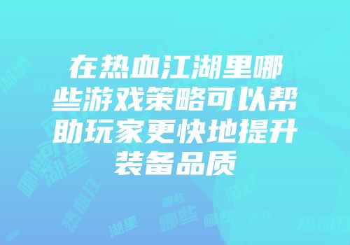 在热血江湖里哪些游戏策略可以帮助玩家更快地提升装备品质