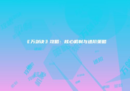 《万剑诀》攻略：核心机制与进阶策略