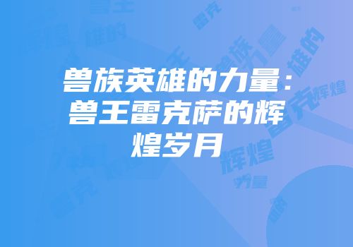 兽族英雄的力量：兽王雷克萨的辉煌岁月