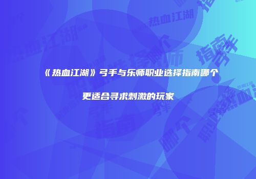 《热血江湖》弓手与乐师职业选择指南哪个更适合寻求刺激的玩家