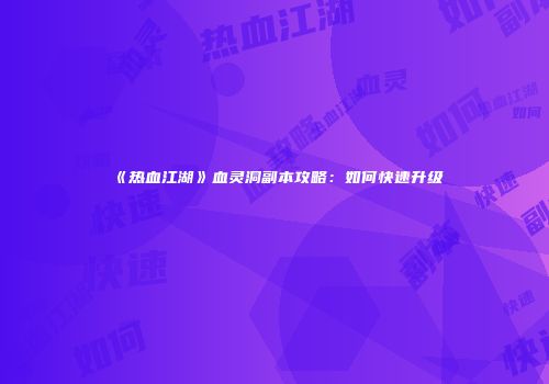 《热血江湖》血灵洞副本攻略：如何快速升级
