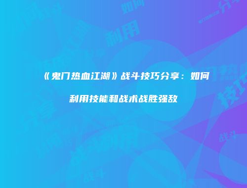 《鬼门热血江湖》战斗技巧分享：如何利用技能和战术战胜强敌