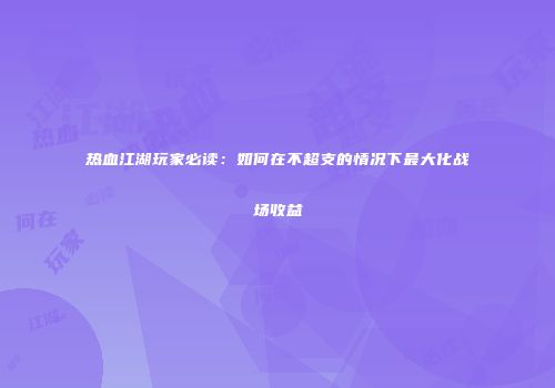 热血江湖玩家必读:如何在不超支的情况下最大化战场收益