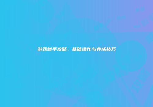 游戏新手攻略：基础操作与养成技巧