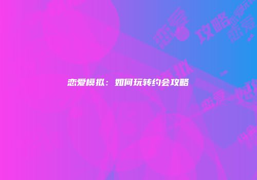 恋爱模拟：如何玩转约会攻略