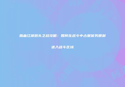 热血江湖码头之战攻略：如何在战斗中占据优势顺利进入战斗区域