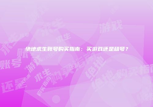 绝地求生账号购买指南：买游戏还是租号？
