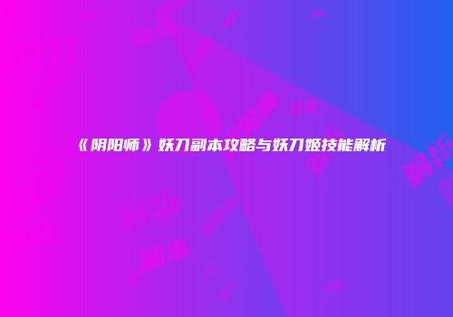 《阴阳师》妖刀副本攻略与妖刀姬技能解析