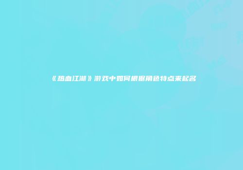 《热血江湖》游戏中如何根据角色特点来起名