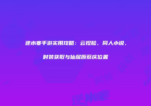 逆水寒手游实用攻略：云捏脸、同人小说、时装获取与仙居原蔡庆位置