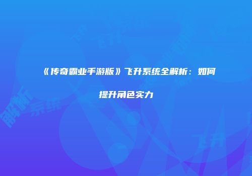《传奇霸业手游版》飞升系统全解析：如何提升角色实力