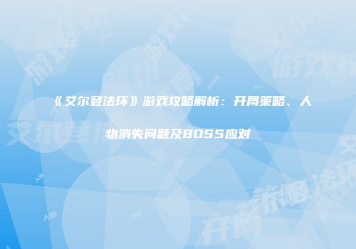 《艾尔登法环》游戏攻略解析：开局策略、人物消失问题及BOSS应对