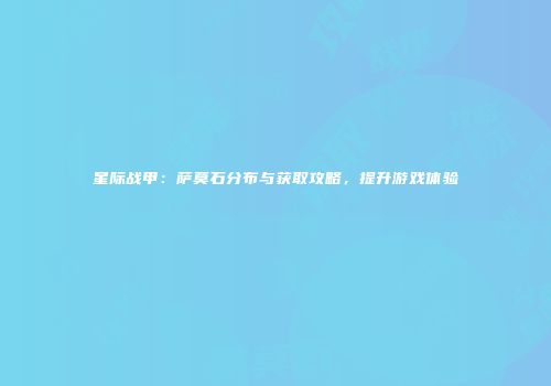 星际战甲：萨莫石分布与获取攻略，提升游戏体验