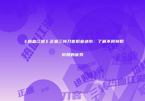 《热血江湖》正派三转刀客职业进阶:了解不同转职阶段的优势