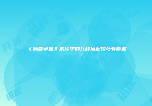 《魔兽争霸》羁绊中的兵种搭配技巧有哪些