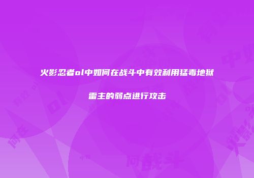 火影忍者ol中如何在战斗中有效利用猛毒地狱雷主的弱点进行攻击