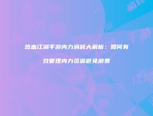 热血江湖手游内力消耗大解析：如何有效管理内力资源避免浪费