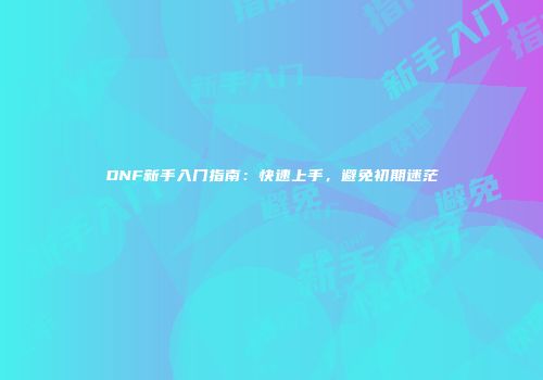 DNF新手入门指南：快速上手，避免初期迷茫