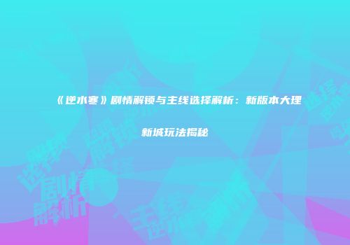 《逆水寒》剧情解锁与主线选择解析：新版本大理新城玩法揭秘