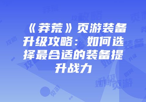 《莽荒》页游装备升级攻略：如何选择最合适的装备提升战力