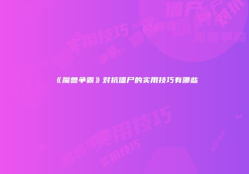《魔兽争霸》对抗僵尸的实用技巧有哪些