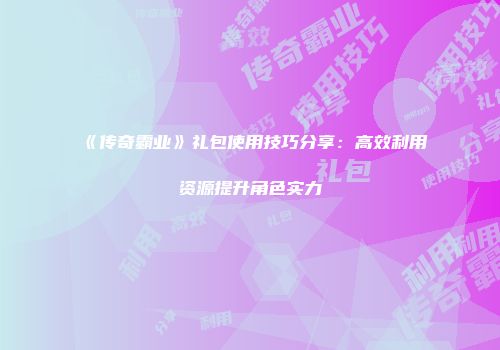 《传奇霸业》礼包使用技巧分享：高效利用资源提升角色实力