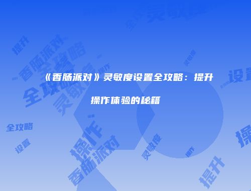 《香肠派对》灵敏度设置全攻略：提升操作体验的秘籍
