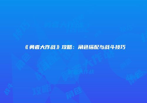 《勇者大作战》攻略：角色搭配与战斗技巧