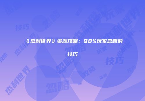 《杰利世界》资源攻略：90%玩家忽略的技巧
