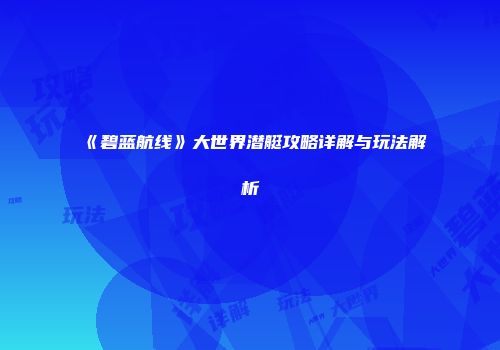 《碧蓝航线》大世界潜艇攻略详解与玩法解析