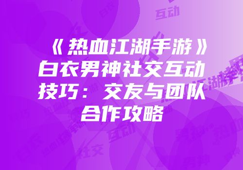 《热血江湖手游》白衣男神社交互动技巧：交友与团队合作攻略