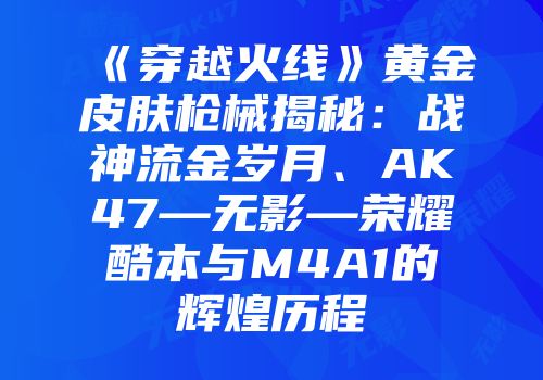 《穿越火线》黄金皮肤枪械揭秘：战神流金岁月、AK47—无影—荣耀酷本与M4A1的辉煌历程