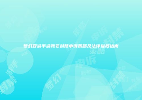 梦幻西游手游账号封禁申诉策略及法律维权指南