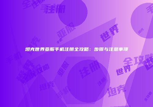 坦克世界亚服手机注册全攻略：步骤与注意事项