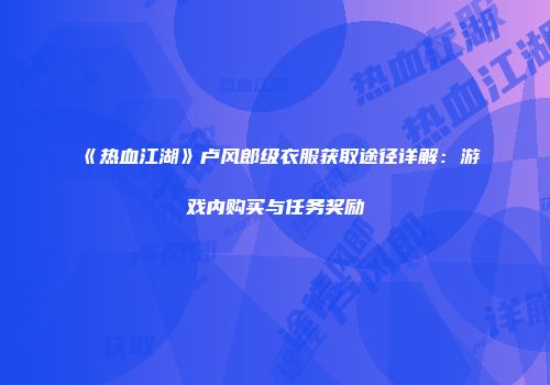 《热血江湖》卢风郎级衣服获取途径详解：游戏内购买与任务奖励
