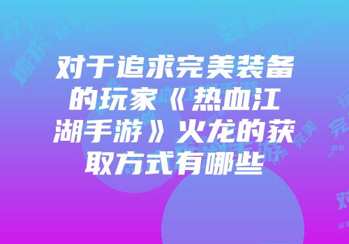 对于追求完美装备的玩家《热血江湖手游》火龙的获取方式有哪些