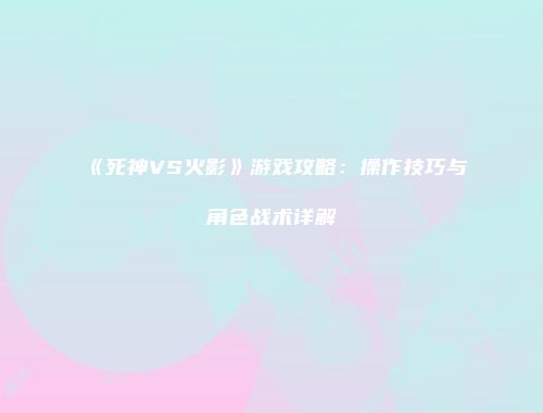 《死神VS火影》游戏攻略：操作技巧与角色战术详解