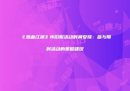 《热血江湖》怀旧服活动时间安排：参与限时活动的策略建议