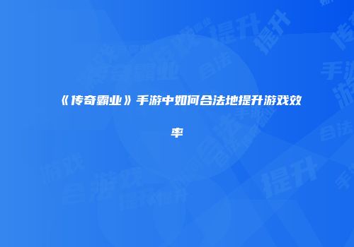 《传奇霸业》手游中如何合法地提升游戏效率