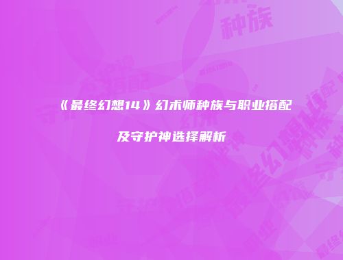 《最终幻想14》幻术师种族与职业搭配及守护神选择解析