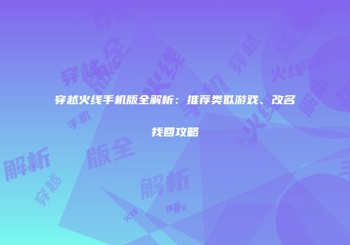 穿越火线手机版全解析：推荐类似游戏、改名找回攻略
