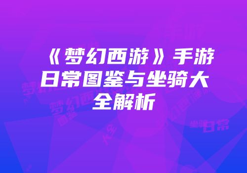 《梦幻西游》手游日常图鉴与坐骑大全解析