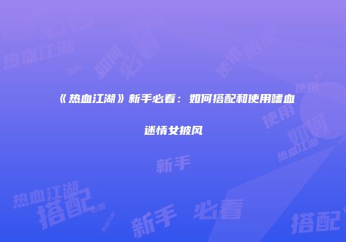 《热血江湖》新手必看：如何搭配和使用嗜血迷情女披风