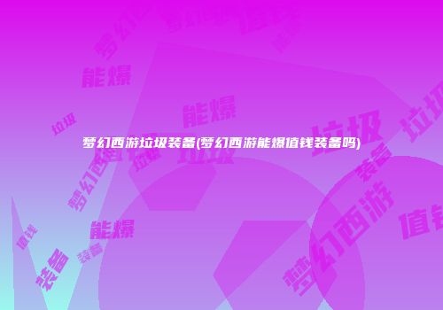 梦幻西游垃圾装备(梦幻西游能爆值钱装备吗)