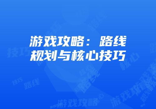 游戏攻略：路线规划与核心技巧