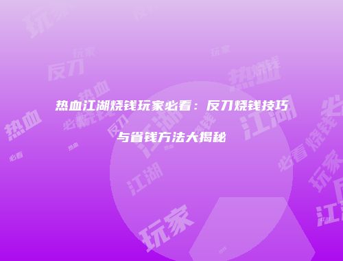 热血江湖烧钱玩家必看：反刀烧钱技巧与省钱方法大揭秘