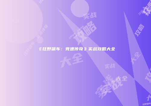 《狂野飙车：竞速传奇》实战攻略大全